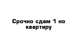 Срочно сдам 1-но квартиру